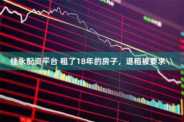 佳永配资平台 租了18年的房子，退租被要求\
