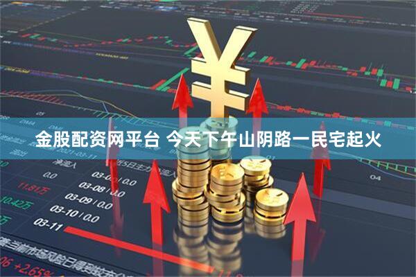 金股配资网平台 今天下午山阴路一民宅起火