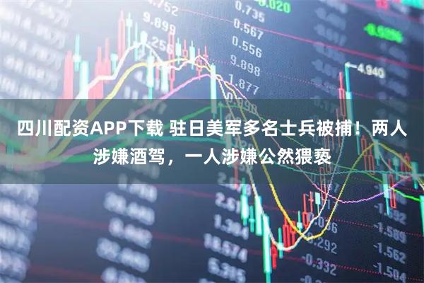 四川配资APP下载 驻日美军多名士兵被捕！两人涉嫌酒驾，一人涉嫌公然猥亵