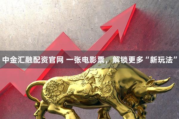 中金汇融配资官网 一张电影票，解锁更多“新玩法”