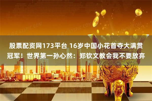 股票配资网173平台 16岁中国小花首夺大满贯冠军！世界第一孙心然：郑钦文教会我不要放弃